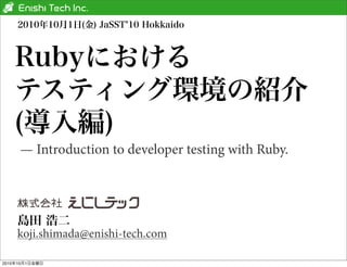 2010年10月1日(金) JaSST 10 Hokkaido



   Rubyにおける
   テスティング環境の紹介
   (導入編)
     — Introduction to developer testing with Ruby.



    島田 浩二
    koji.shimada@enishi-tech.com

2010年10月1日金曜日
 