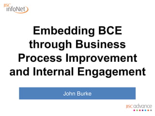 Embedding BCE
   through Business
 Process Improvement
and Internal Engagement
         John Burke
 
