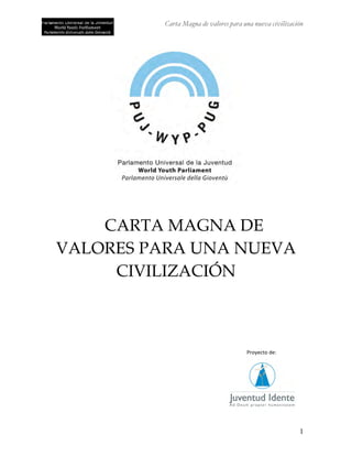 Carta Magna de valores para una nueva civilización




    CARTA MAGNA DE
VALORES PARA UNA NUEVA
     CIVILIZACIÓN



                                      !"#$%&'#()%*(
                                                              (




                                                         1
 