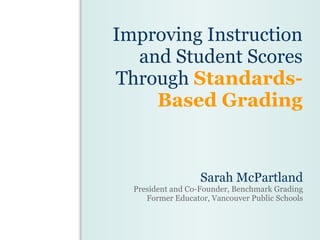 Improving Instruction and Student Scores Through  Standards-Based Grading Sarah McPartland President and Co-Founder, Benchmark Grading Former Educator, Vancouver Public Schools 