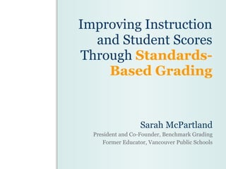 Improving Instruction
  and Student Scores
Through Standards-
    Based Grading


                   Sarah McPartland
  President and Co-Founder, Benchmark Grading
     Former Educator, Vancouver Public Schools
 