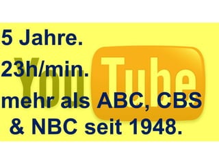 5 Jahre.<br />23h/min.<br />mehr als ABC, CBS & NBC seit 1948.<br />Youtube.<br />