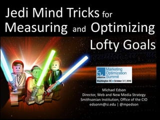Michael Edson
Director, Web and New Media Strategy
Smithsonian Institution, Office of the CIO
edsonm@si.edu | @mpedson
Jedi Mind Tricks for
Optimizing
Lofty Goals
andMeasuring
 