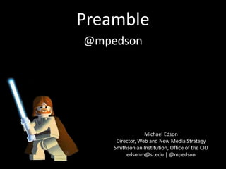 Preamble
Michael Edson
Director, Web and New Media Strategy
Smithsonian Institution, Office of the CIO
edsonm@si.edu | @mpedson
@mpedson
 