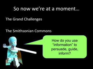 So now we’re at a moment…
The Grand Challenges
The Smithsonian Commons
How do you use
“information” to
persuade, guide,
inform?
 