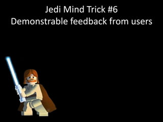Jedi Mind Trick #6
Demonstrable feedback from users
 
