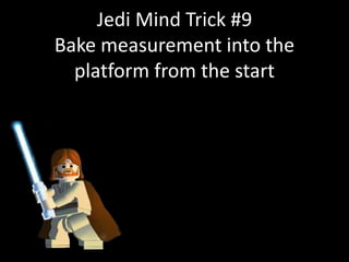 Jedi Mind Trick #9
Bake measurement into the
platform from the start
 