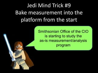 Jedi Mind Trick #9
Bake measurement into the
platform from the start
Smithsonian Office of the CIO
is starting to study the
as-is measurement/analysis
program
 