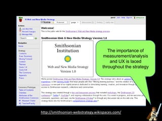 http://smithsonian-webstrategy.wikispaces.com/
The importance of
measurement/analysis
and UX is laced
throughout the strategy
 
