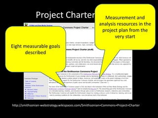 Project Charter (draft)
http://smithsonian-webstrategy.wikispaces.com/Smithsonian+Commons+Project+Charter
Measurement and
analysis resources in the
project plan from the
very start
Eight measurable goals
described
 
