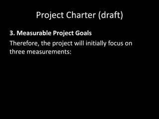 Project Charter (draft)
3. Measurable Project Goals
Therefore, the project will initially focus on
three measurements: the amount of
information in the Smithsonian Commons, the
amount of activity on the Smithsonian
Commons, and the satisfaction of people who
use the Smithsonian Commons.
 