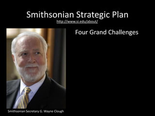 Smithsonian Strategic Plan
Smithsonian Secretary G. Wayne Clough
http://www.si.edu/about/
Four Grand Challenges
 