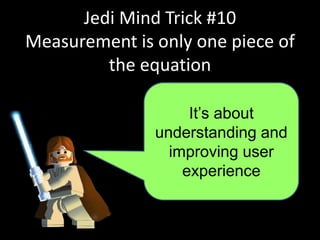 Jedi Mind Trick #10
Measurement is only one piece of
the equation
It’s about
understanding and
improving user
experience
 