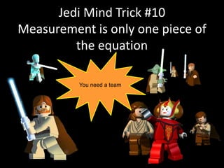 Jedi Mind Trick #10
Measurement is only one piece of
the equation
You need a team
 