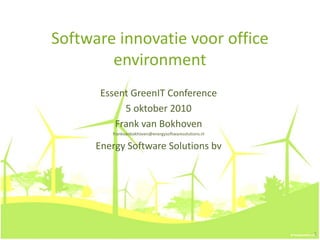 Software innovatie voor office
environment
Essent GreenIT Conference
5 oktober 2010
Frank van Bokhoven
frankvanbokhoven@energysoftwaresolutions.nl
Energy Software Solutions bv
1
 