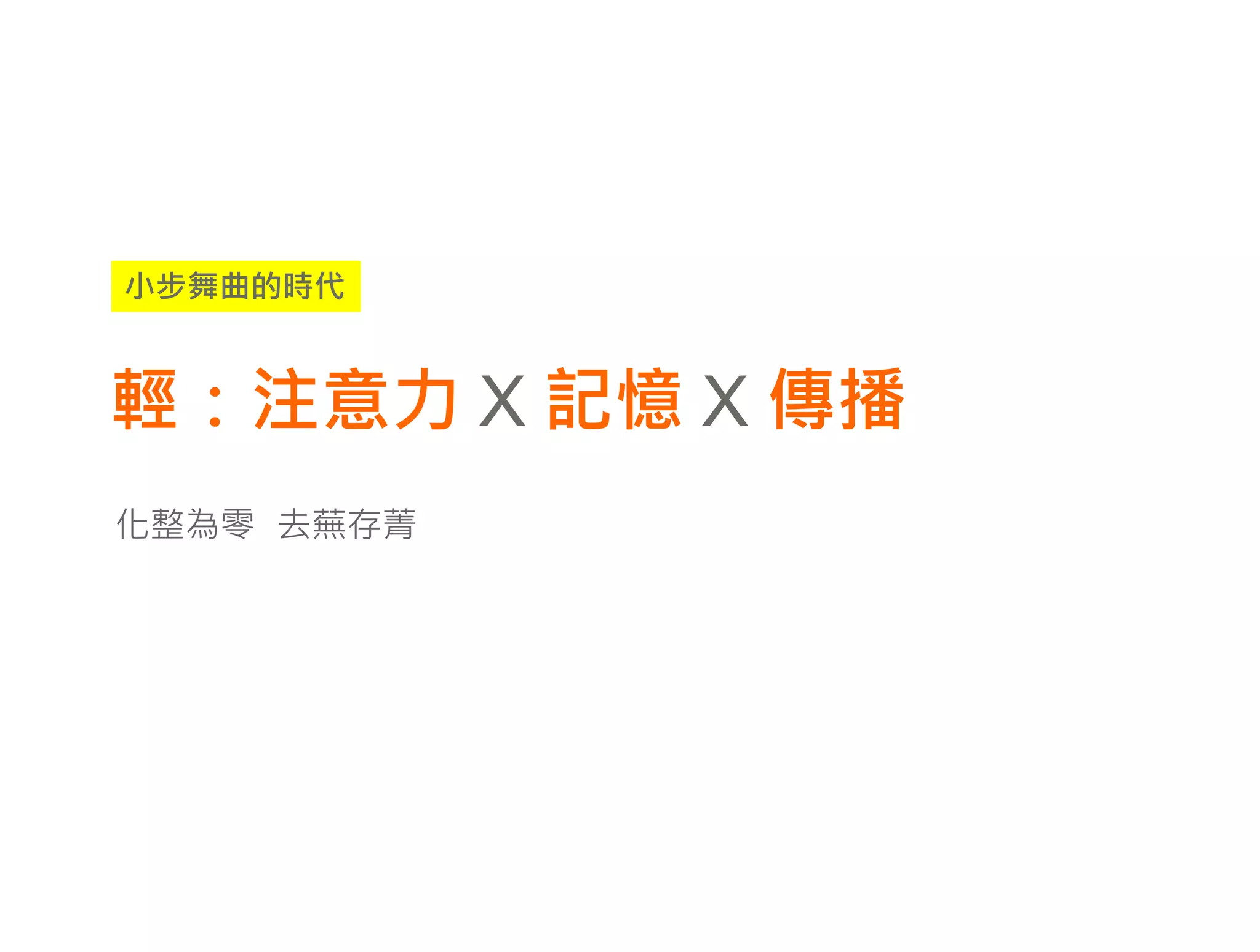 小步舞曲的時代



輕：注意力 X 記憶 X 傳播
化整為零 去蕪存菁
 