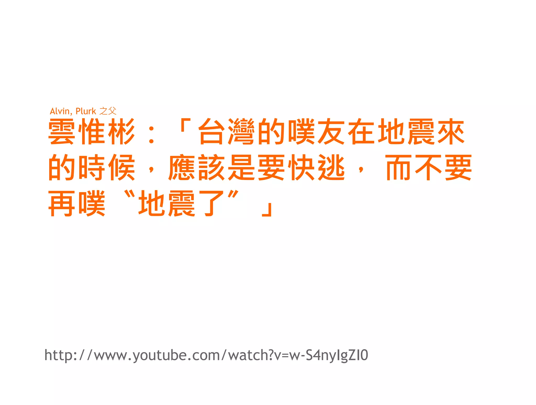 Alvin, Plurk 之父


雲惟彬：「台灣的噗友在地震來
的時候，應該是要快逃， 而不要
再噗〝地震了〞」



http://www.youtube.com/watch?v=w-S4nyIgZI0
 