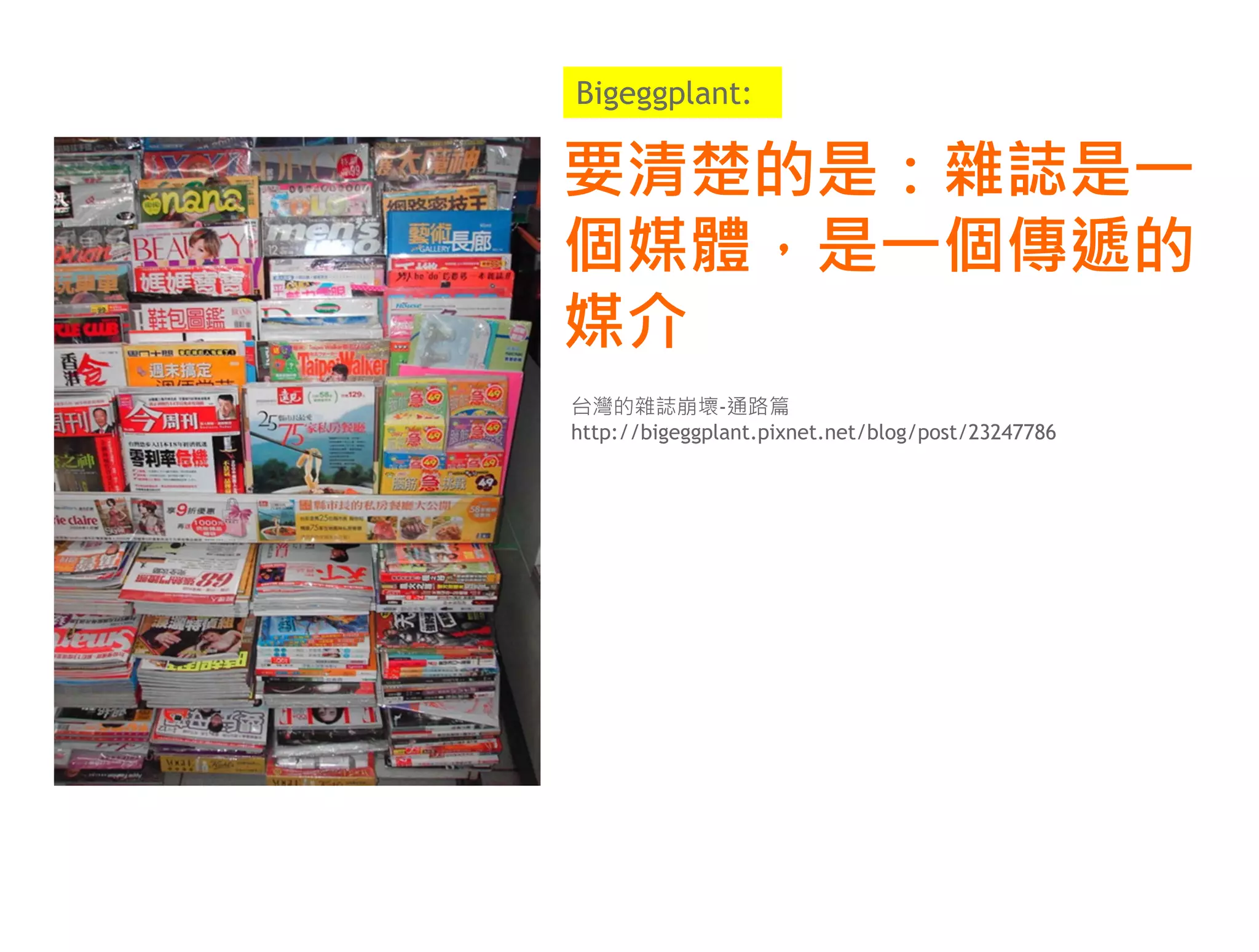 Bigeggplant:

要清楚的是：雜誌是一
個媒體，是一個傳遞的
媒介
台灣的雜誌崩壞-通路篇
http://bigeggplant.pixnet.net/blog/post/23247786
 