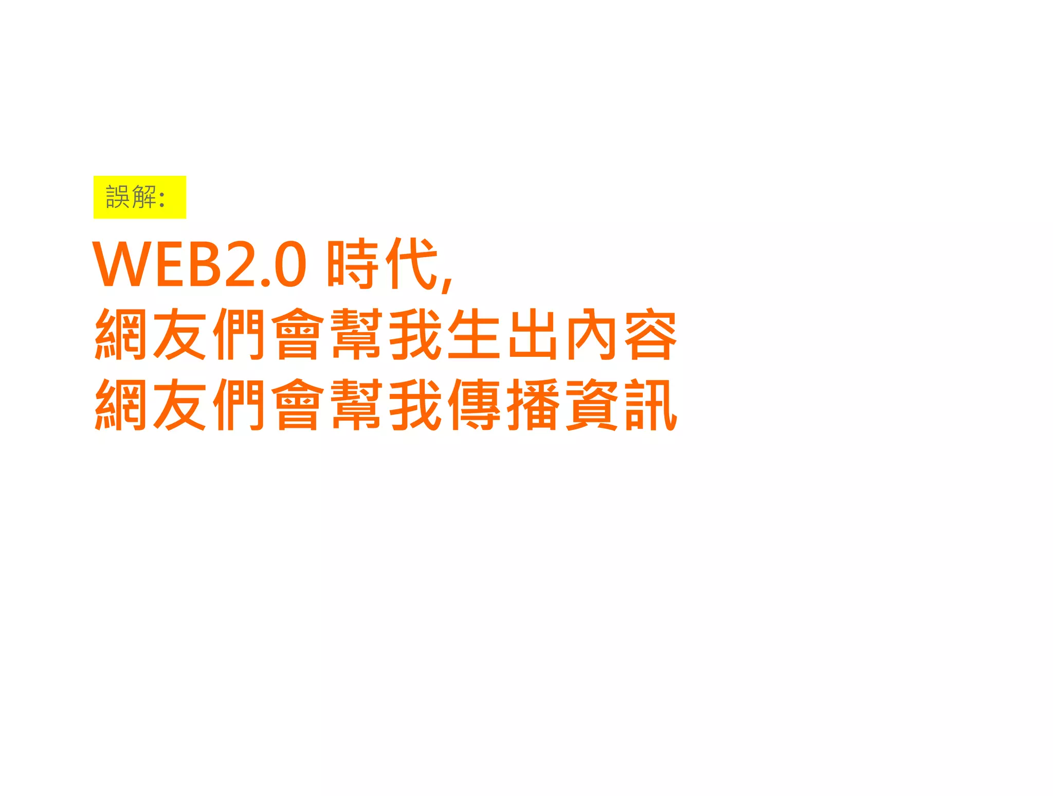 誤解:

WEB2.0 時代,
網友們會幫我生出內容
網友們會幫我傳播資訊
 