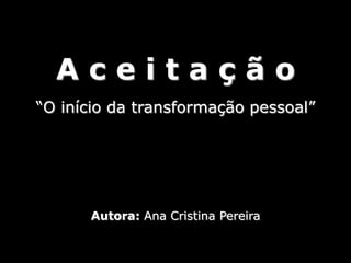 Aceitação
“O início da transformação pessoal”




      Autora: Ana Cristina Pereira
 