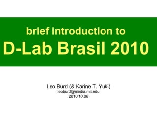 brief introduction to D-Lab Brasil 2010 Leo Burd (& Karine T. Yuki) [email_address] 2010.10.06 