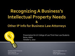Recognizing A Business’s Intellectual Property Needs& Other IP Info for Business Law Attorneys Presentation for UI  College of Law Third-Year Law Students Boise, Idaho October 7, 2010 	Elizabeth Herbst Schierman					schierman@dykaslaw.com 	Patent Attorney					(208) 345-1122 	Dykas & Shaver, LLP					Twitter: @EHSchierman 