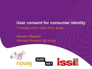 User consent for consumer identity 7 October 2010, ISSE 2010, Berlin Maarten Wegdam Principal Research @ Novay 