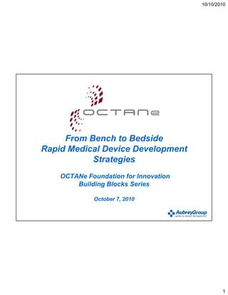 10/10/2010




     From Bench to Bedside
Rapid Medical Device Development
           Strategies
    OCTANe Foundation for Innovation
        Building Blocks Series

             October 7, 2010




                                               1
 