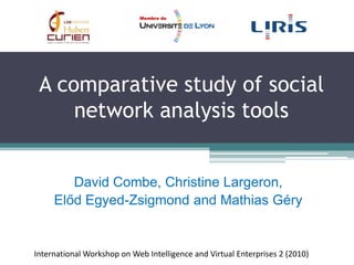A comparative study of social network analysistools David Combe, Christine Largeron,  Előd Egyed-Zsigmondand Mathias Géry International Workshop on Web Intelligence and Virtual Enterprises 2 (2010)  
