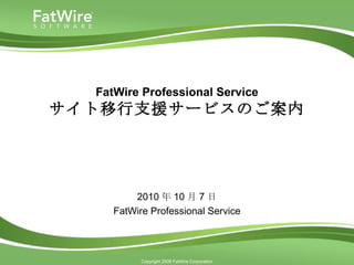 FatWire Professional Service サイト移行支援サービスのご案内 2010 年 10 月 7 日 FatWire Professional Service 