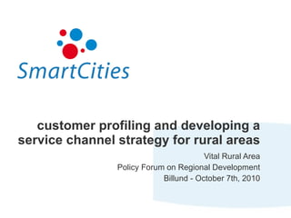 customer profiling and developing a service channel strategy for rural areas Vital Rural Area Policy Forum on Regional Development Billund - October 7th, 2010 