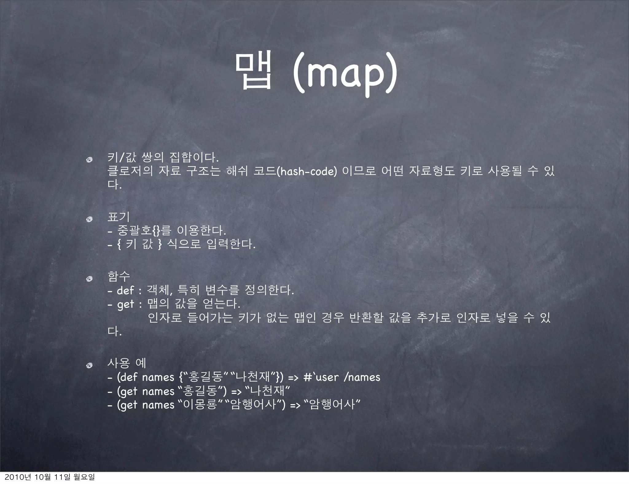 (map)
  /                .
                                    (hash-code)
  .


-         {}           .
-{         }                   .


- def :        ,                      .
- get :                    .

  .


- (def names {“     ”“             ”}) => #‘user /names
- (get names “     ”) => “            ”
- (get names “     ”“               ”) => “        ”
 