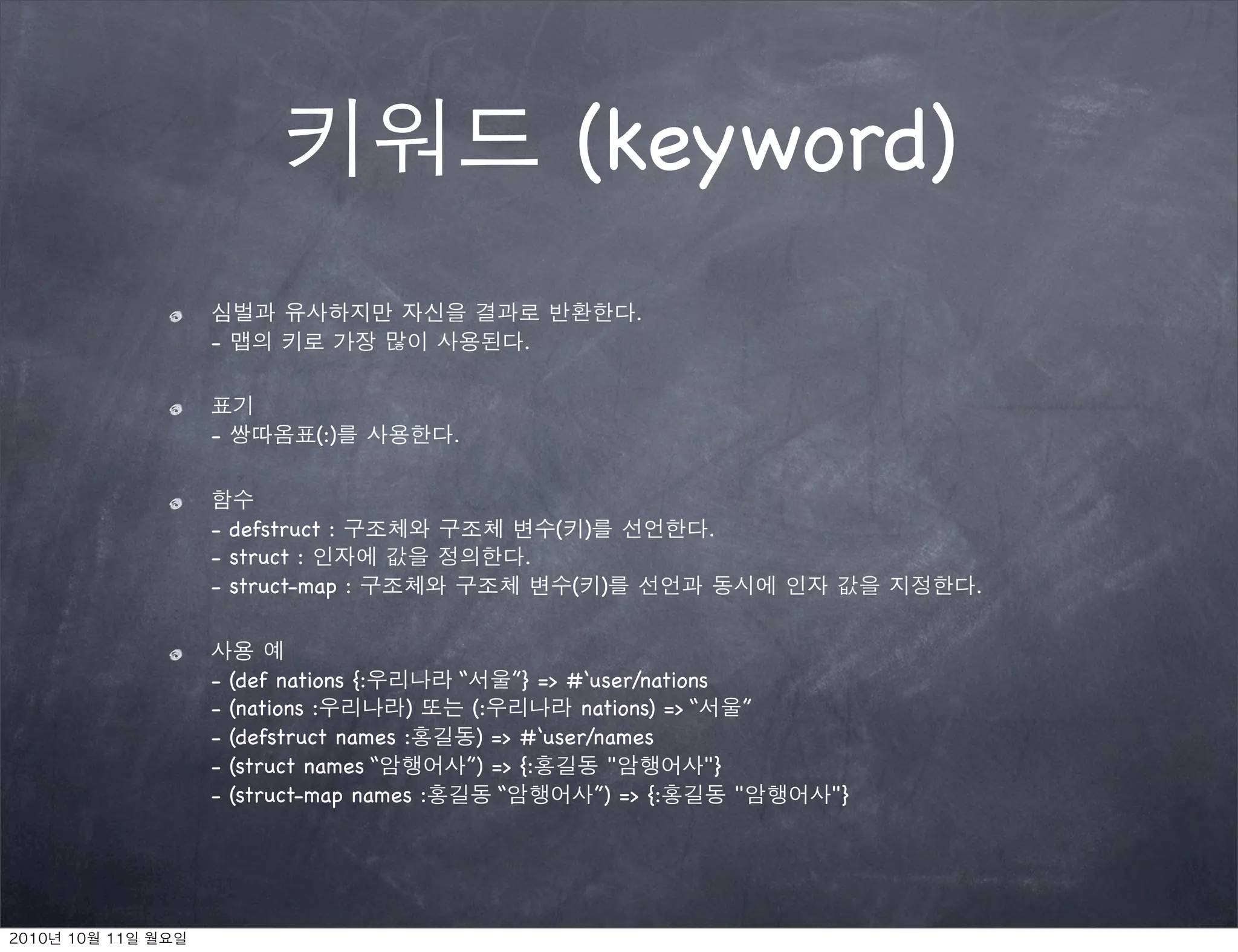 (keyword)
                                                .
-                                   .



-           (:)           .



- defstruct :                           ( )              .
- struct :                          .
- struct-map :                           ( )                          .



-   (def nations {:       “         ”} => #‘user/nations
-   (nations :       )         (:          nations) => “     ”
-   (defstruct names :         ) => #‘user/names
-   (struct names “           ”) => {:        "          "}
-   (struct-map names :           “         ”) => {:        "    "}
 