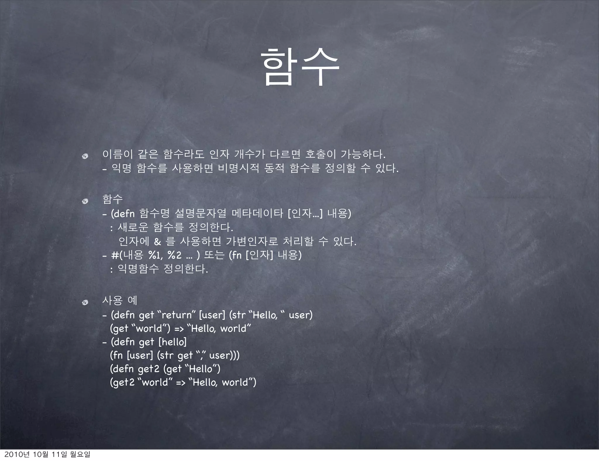 .
-                                                                    .



- (defn                                   [       ...]   )
  :                          .
           &                                                 .
- #(      %1, %2 ... )       (fn [    ]       )
  :                      .



- (defn get “return” [user] (str “Hello, “ user)
  (get “world”) => “Hello, world”
- (defn get [hello]
  (fn [user] (str get “,” user)))
  (defn get2 (get “Hello”)
  (get2 “world” => “Hello, world”)
 