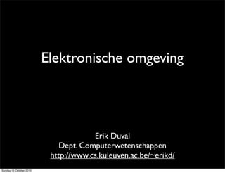 Elektronische omgeving




                                      Erik Duval
                             Dept. Computerwetenschappen
                          http://www.cs.kuleuven.ac.be/~erikd/
Sunday 10 October 2010
 