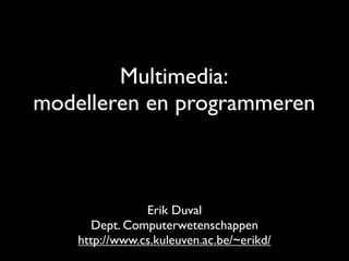 Multimedia:
modelleren en programmeren



                Erik Duval
       Dept. Computerwetenschappen
    http://www.cs.kuleuven.ac.be/~erikd/
 