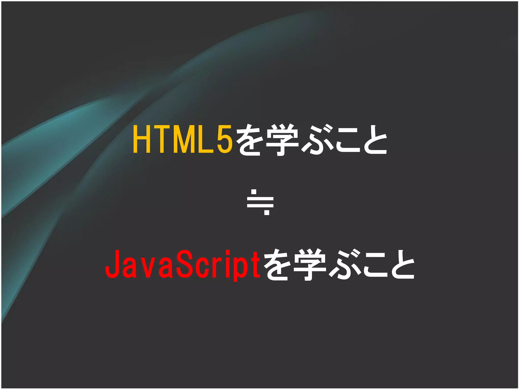 HTML5を学ぶこと
      ≒
JavaScriptを学ぶこと
 