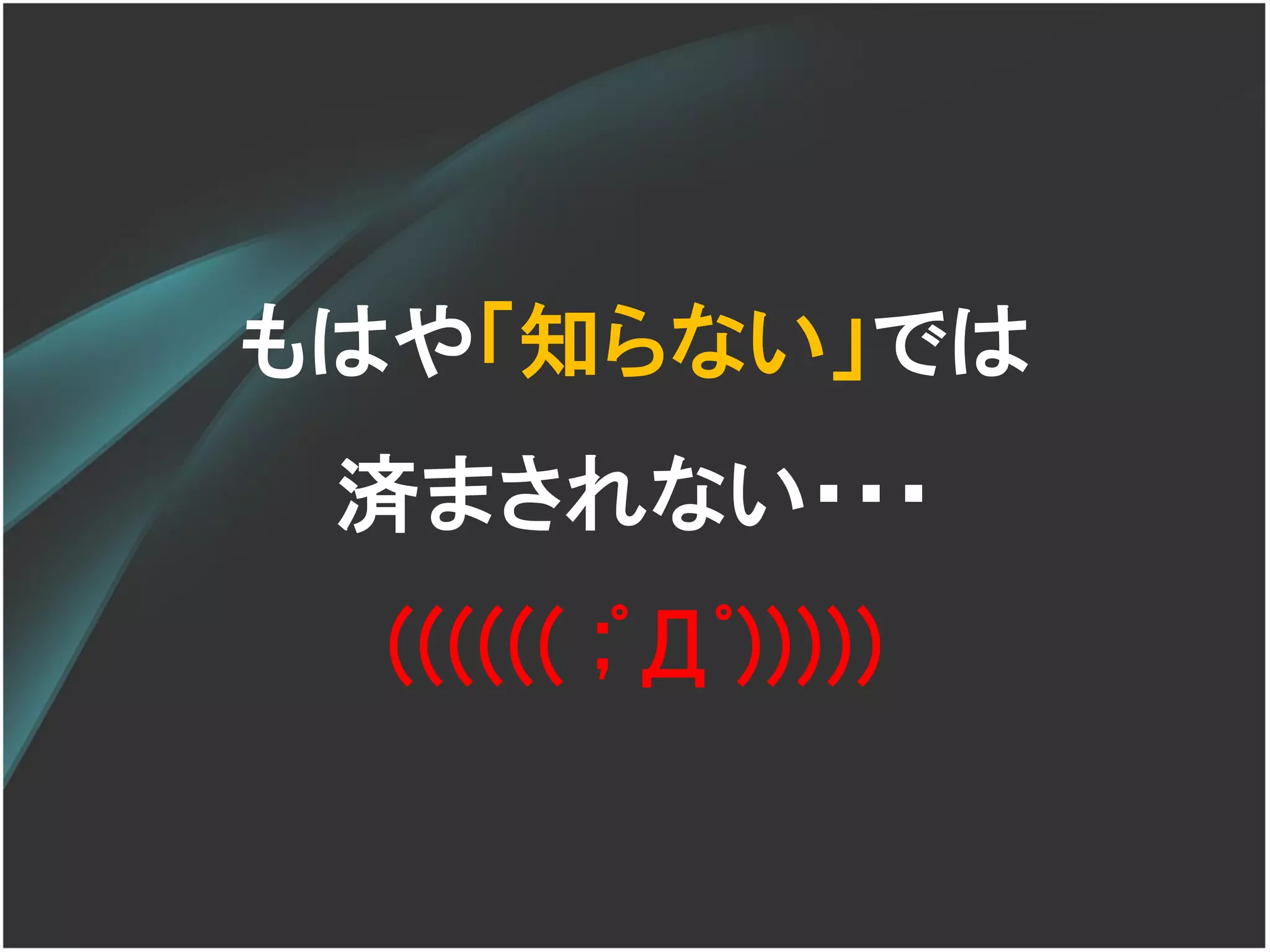 もはや「知らない」では
 済まされない・・・
  (((((( ;ﾟДﾟ)))))
 