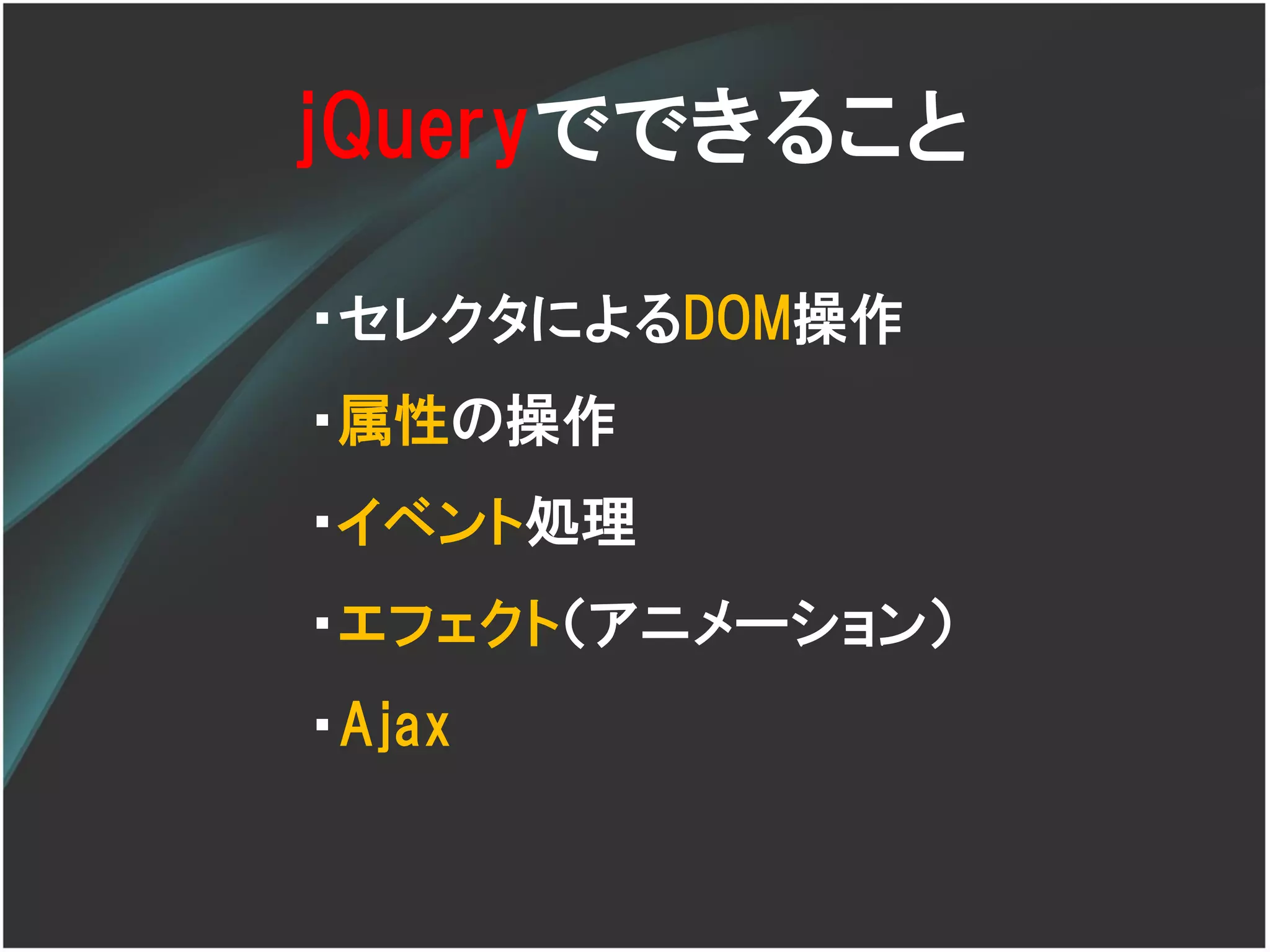jQueryでできること

・セレクタによるDOM操作
・属性の操作
・イベント処理
・エフェクト（アニメーション）
・Ajax
 