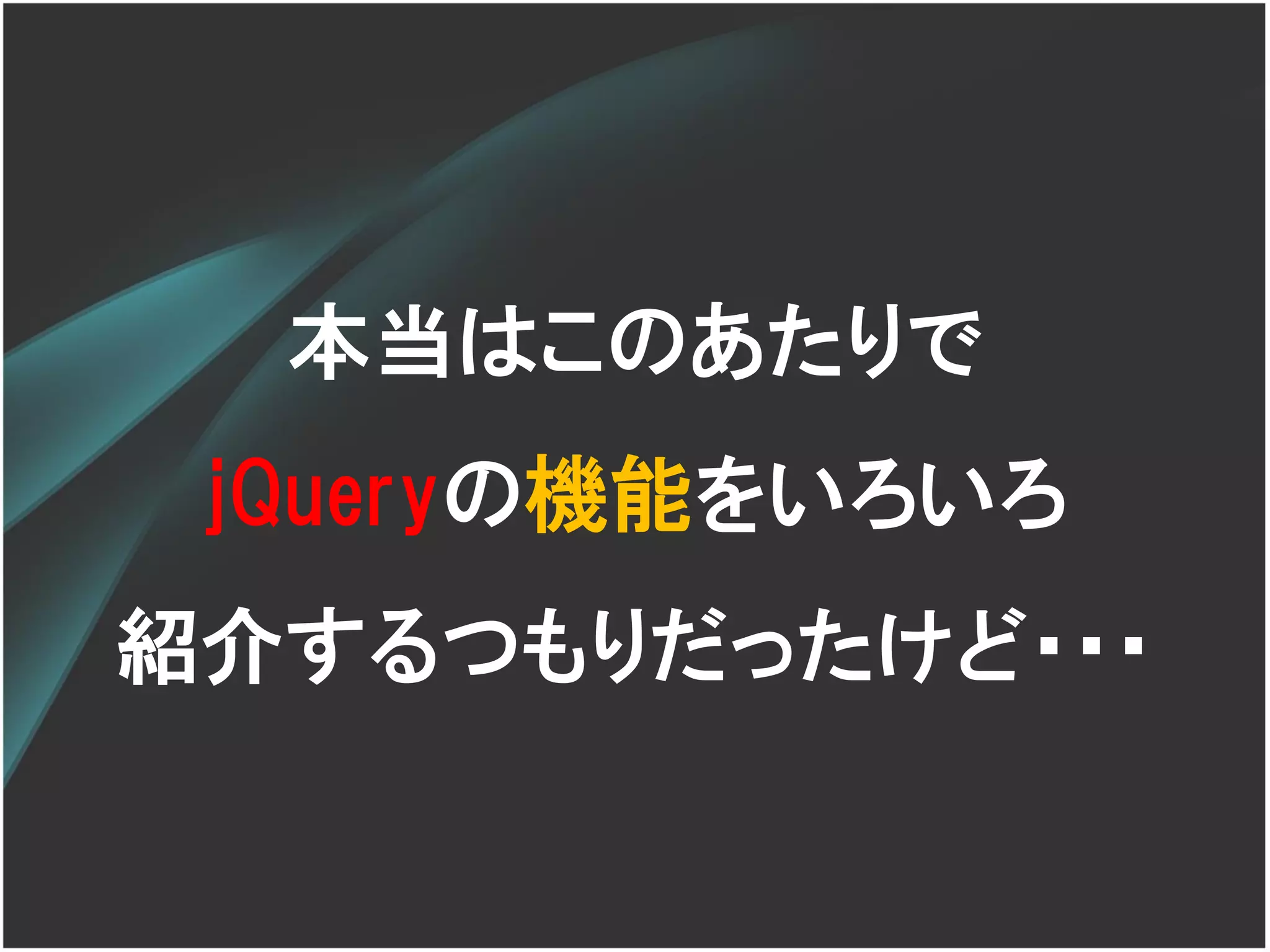 本当はこのあたりで
 jQueryの機能をいろいろ
紹介するつもりだったけど・・・
 