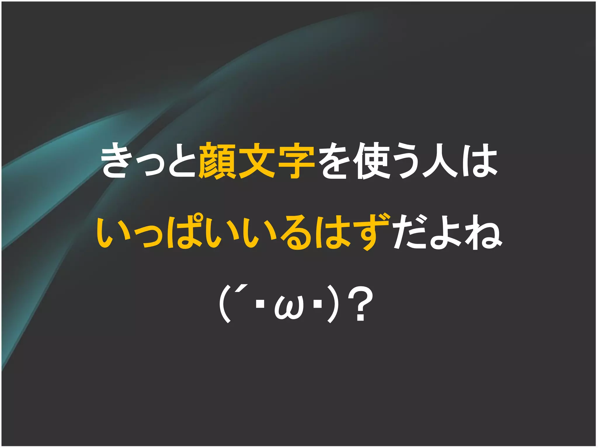 きっと顔文字を使う人は
いっぱいいるはずだよね
   (´･ω･)？
 