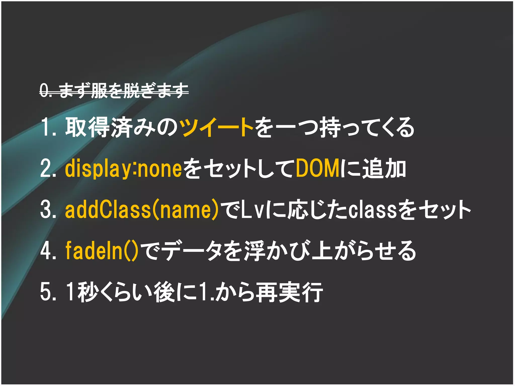 0. まず服を脱ぎます

1. 取得済みのツイートを一つ持ってくる
2. display:noneをセットしてDOMに追加
3. addClass(name)でLvに応じたclassをセット
4. fadeIn()でデータを浮かび上がらせる
5. 1秒くらい後に1.から再実行
 