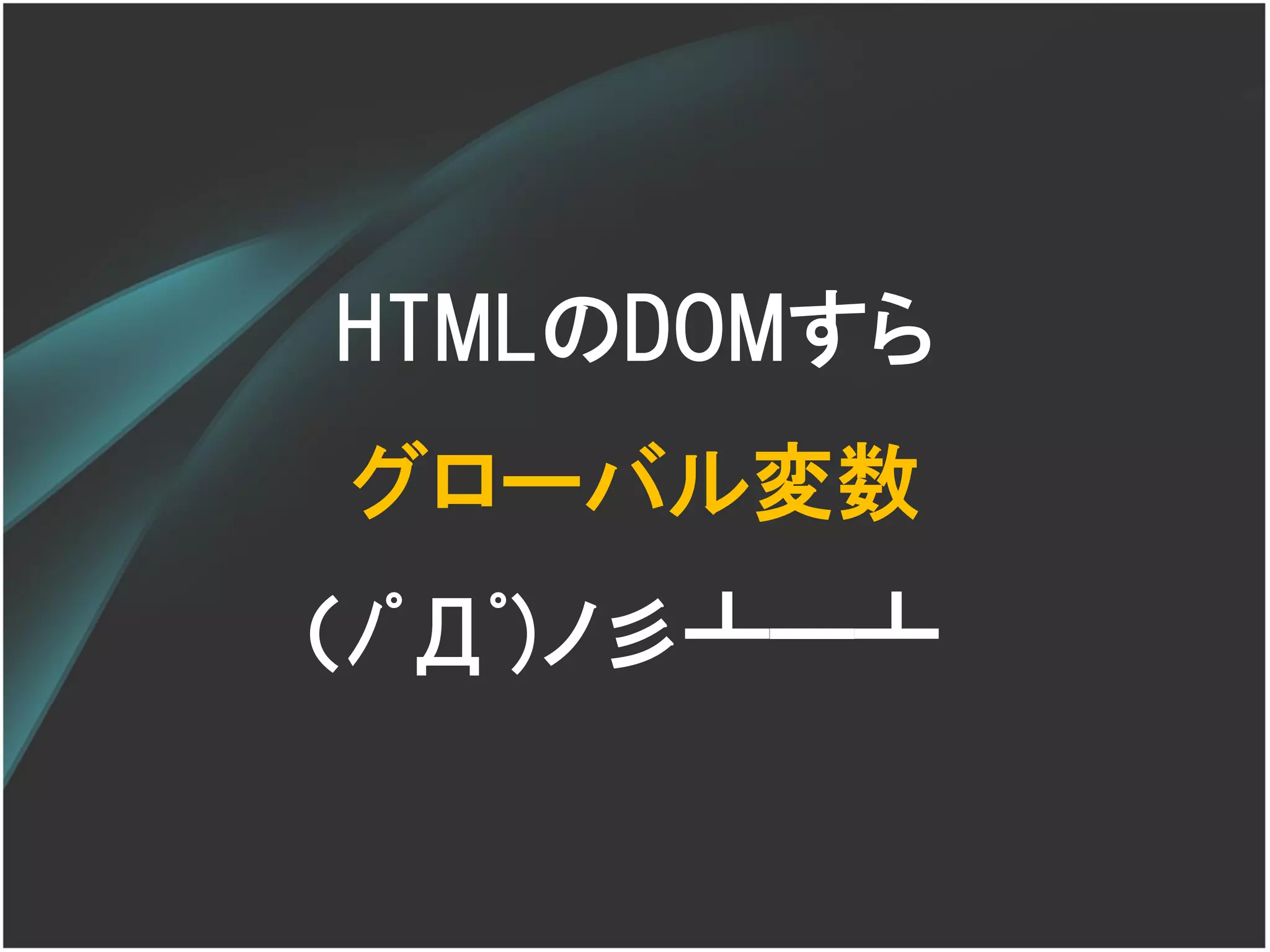 HTMLのDOMすら
グローバル変数
（ﾉﾟДﾟ)ノ彡┻━┻
 
