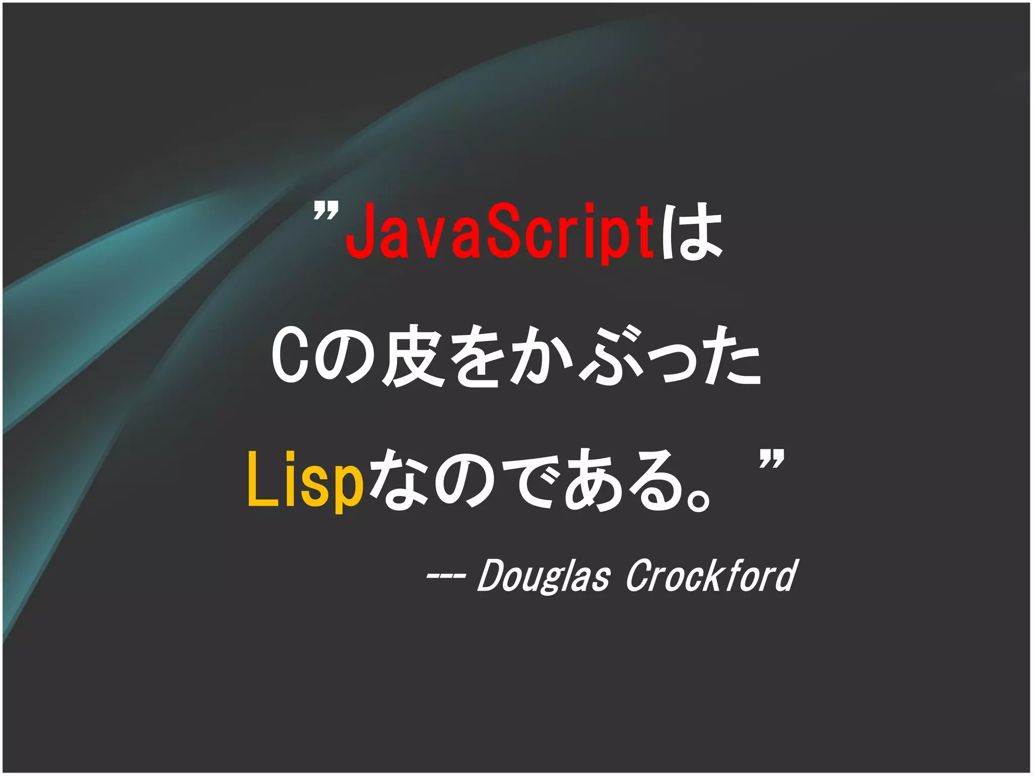 ‛JavaScriptは
Cの皮をかぶった
Lispなのである。 ‛
    --- Douglas Crockford
 