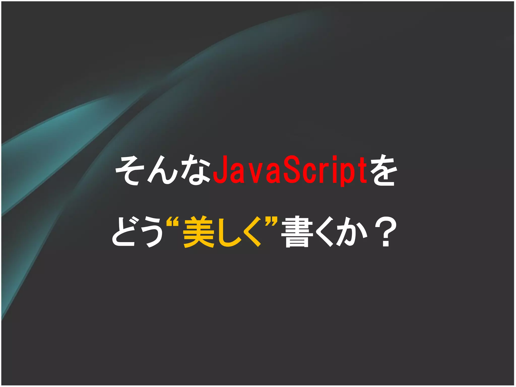 そんなJavaScriptを
どう‚美しく‛書くか？
 