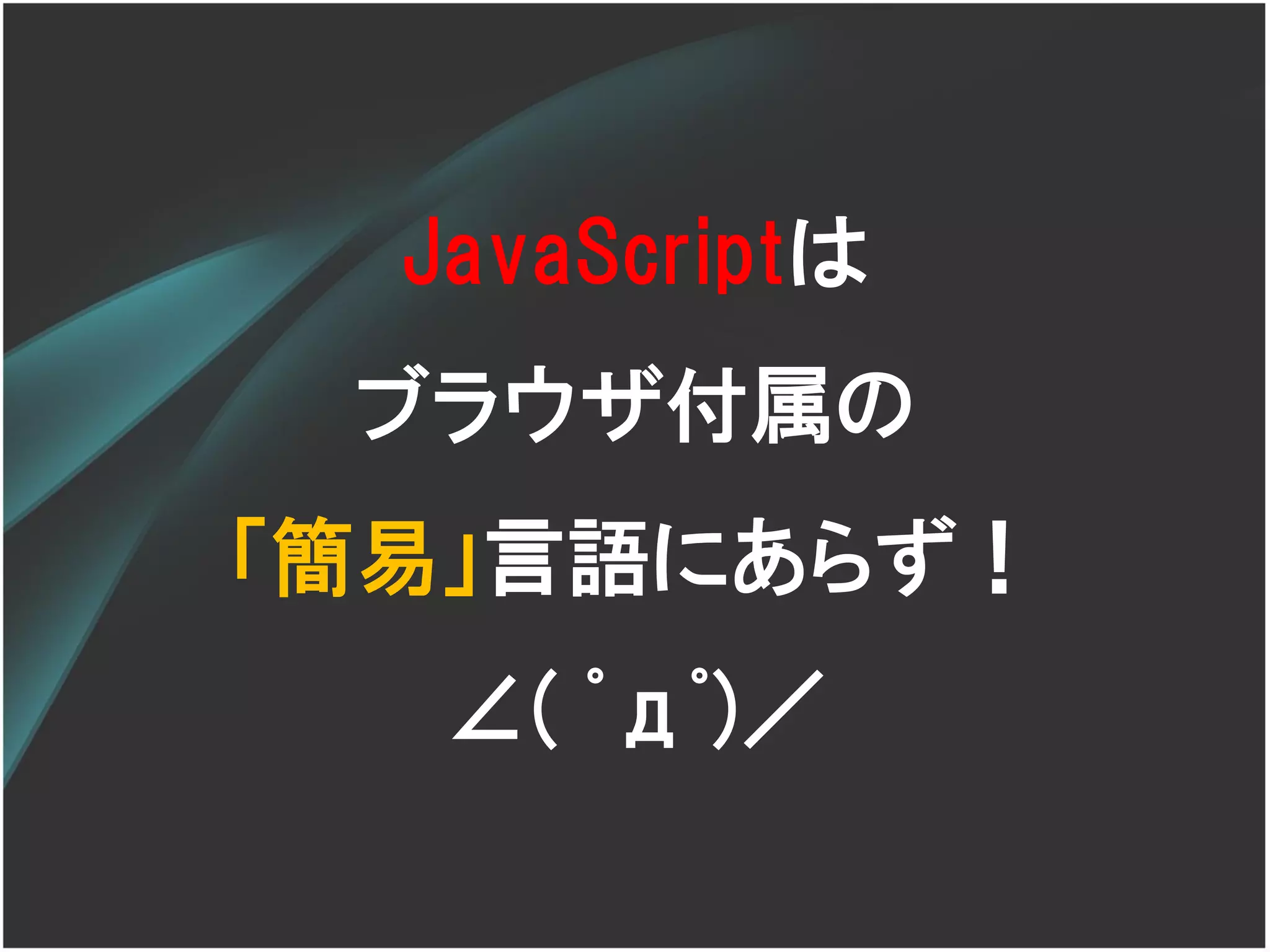 JavaScriptは
 ブラウザ付属の
「簡易」言語にあらず！
   ∠( ﾟдﾟ)／
 