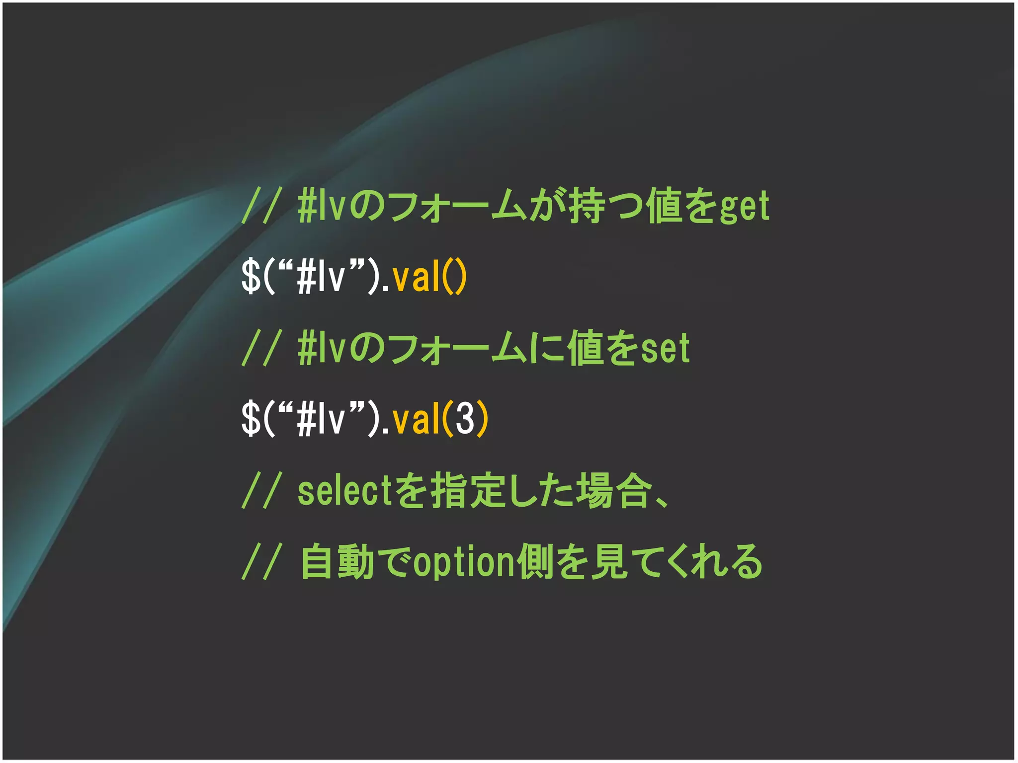 // #lvのフォームが持つ値をget
$(‚#lv‛).val()
// #lvのフォームに値をset
$(‚#lv‛).val(3)
// selectを指定した場合、
// 自動でoption側を見てくれる
 