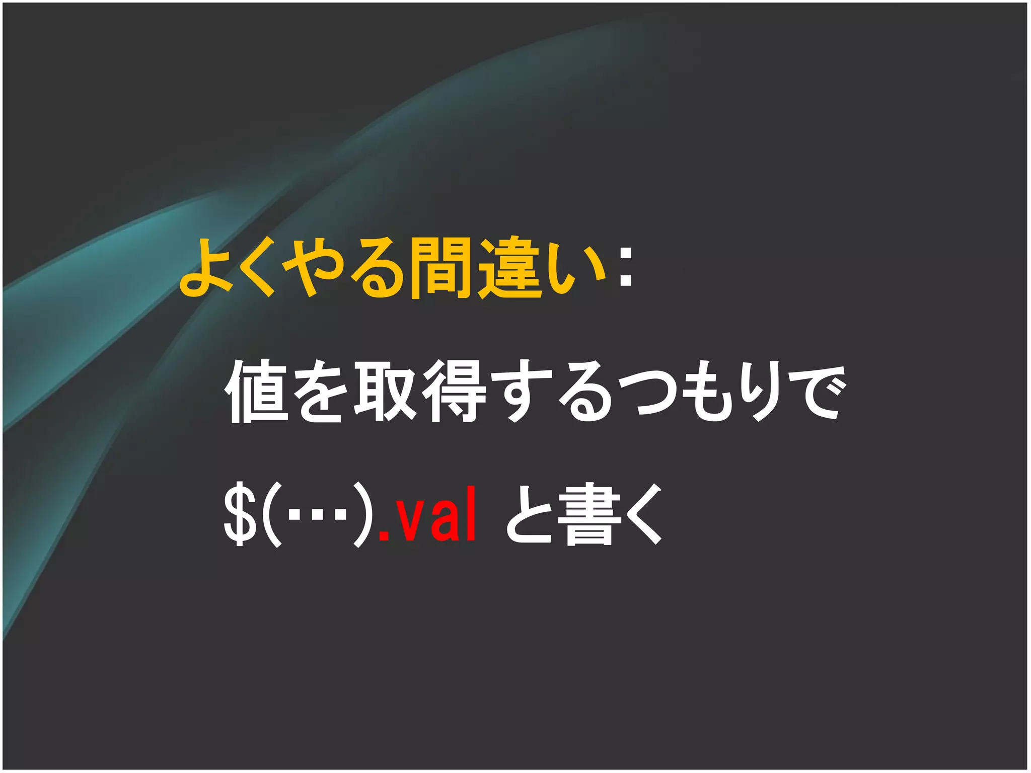 よくやる間違い：
値を取得するつもりで
$(…).val と書く
 