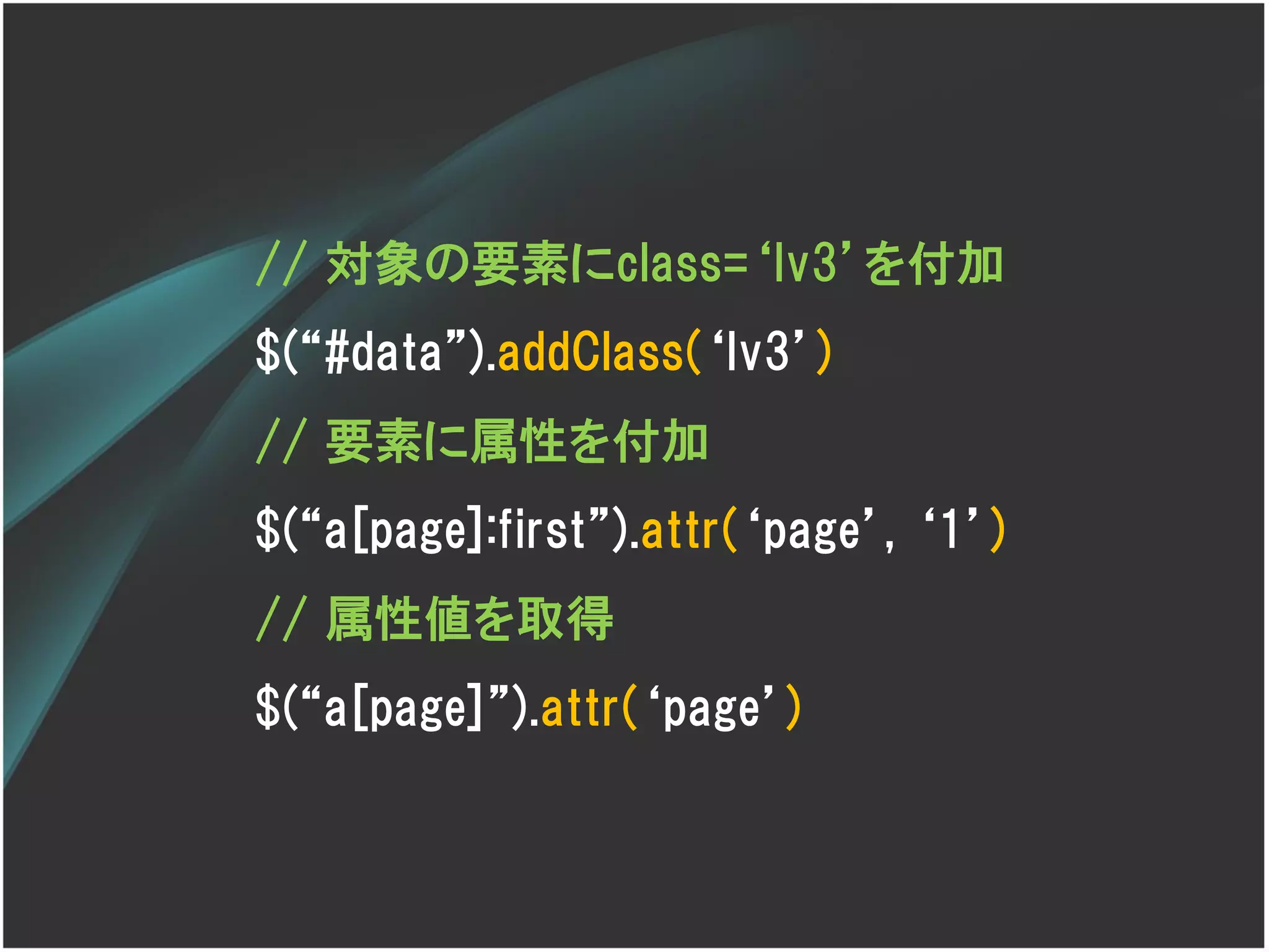 // 対象の要素にclass=‘lv3’を付加
$(‚#data‛).addClass(‘lv3’)
// 要素に属性を付加
$(‚a[page]:first‛).attr(‘page’, ‘1’)
// 属性値を取得
$(‚a[page]‛).attr(‘page’)
 