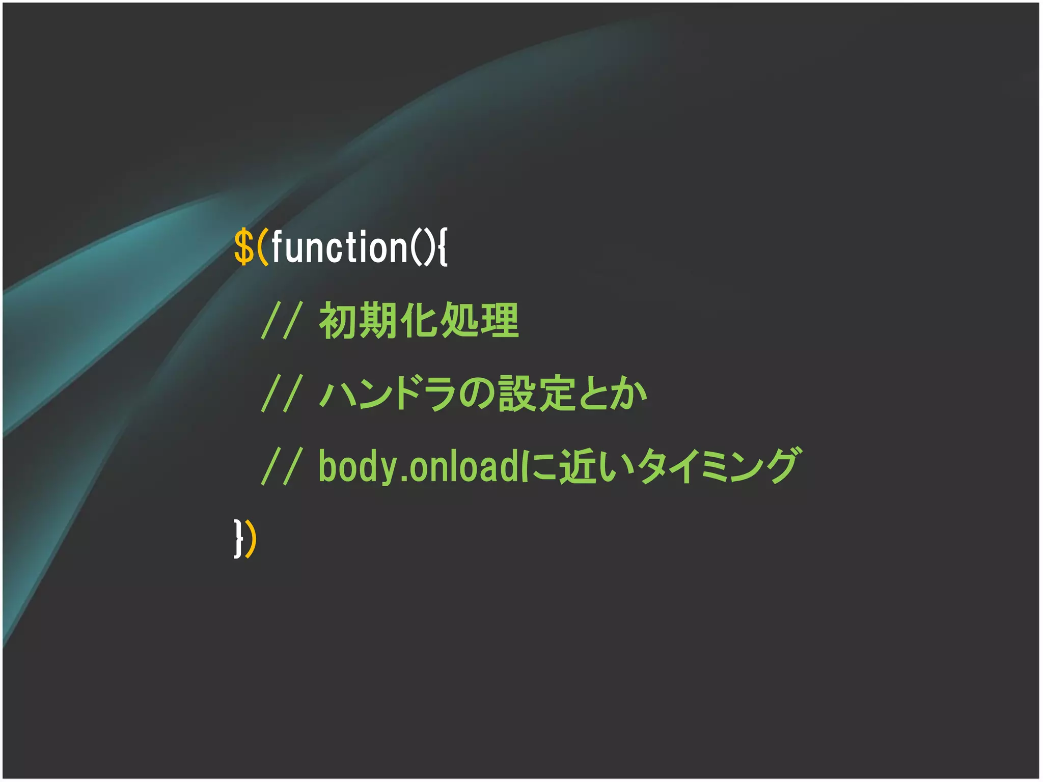$(function(){
     // 初期化処理
     // ハンドラの設定とか
     // body.onloadに近いタイミング
})
 